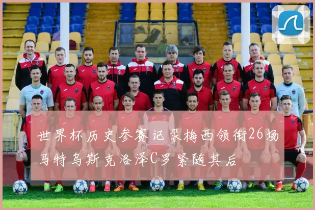 世界杯历史参赛记录梅西领衔26场马特乌斯克洛泽C罗紧随其后