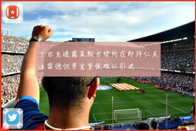 法尔克透露莱默尔续约在即拜仁关注雷德但资金紧张难以引进