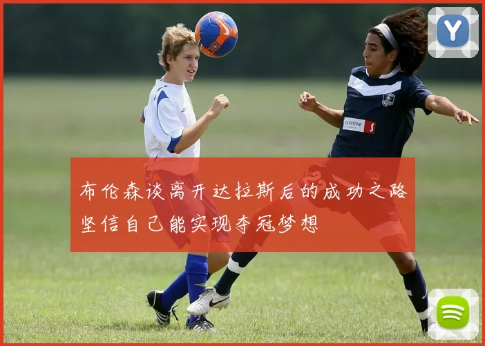 布伦森谈离开达拉斯后的成功之路坚信自己能实现夺冠梦想