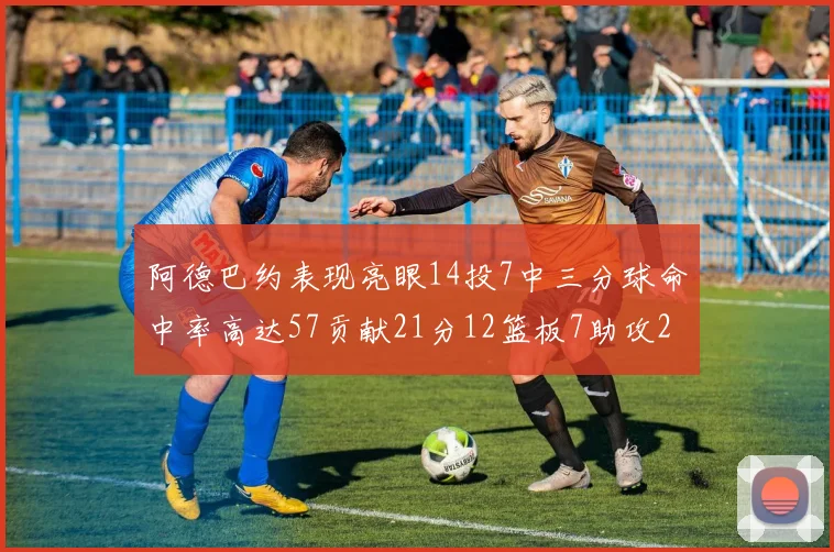阿德巴约表现亮眼14投7中三分球命中率高达57贡献21分12篮板7助攻2抢断