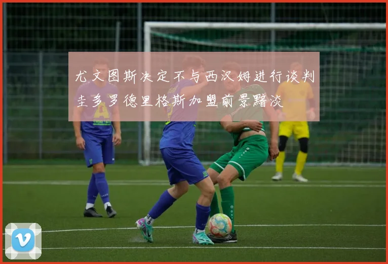 尤文图斯决定不与西汉姆进行谈判圭多罗德里格斯加盟前景黯淡
