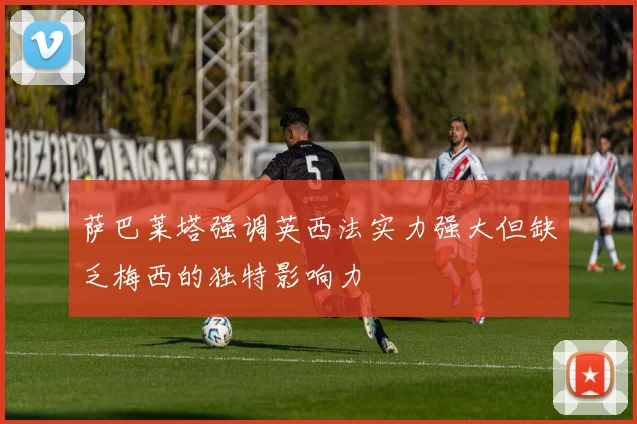 萨巴莱塔强调英西法实力强大但缺乏梅西的独特影响力