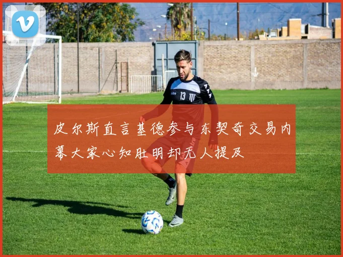 皮尔斯直言基德参与东契奇交易内幕大家心知肚明却无人提及
