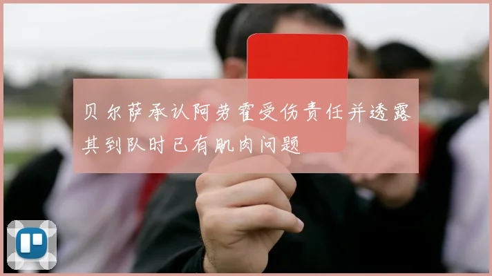 贝尔萨承认阿劳霍受伤责任并透露其到队时已有肌肉问题