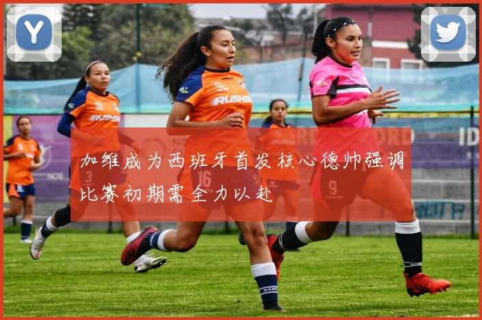 加维成为西班牙首发核心德帅强调比赛初期需全力以赴