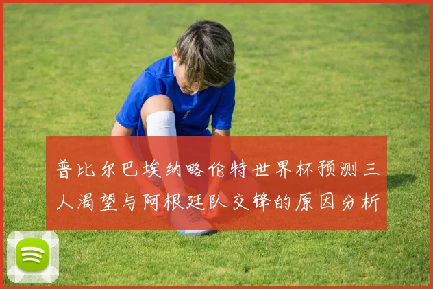 普比尔巴埃纳略伦特世界杯预测三人渴望与阿根廷队交锋的原因分析