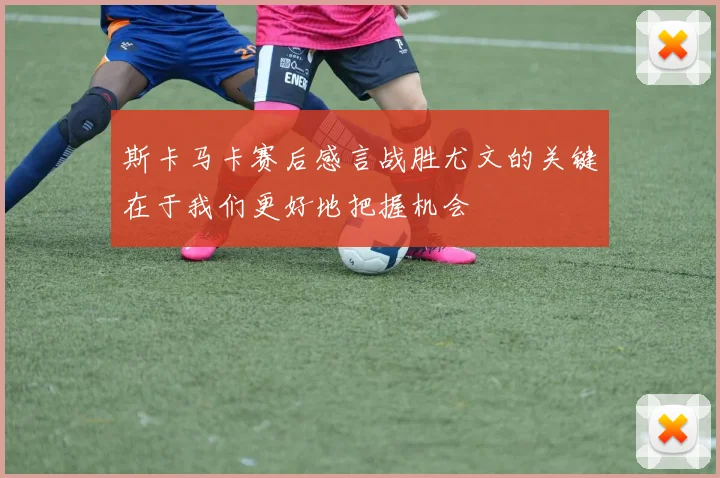 斯卡马卡赛后感言战胜尤文的关键在于我们更好地把握机会