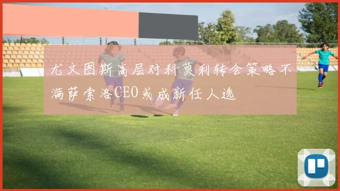 尤文图斯高层对科莫利转会策略不满萨索洛CEO或成新任人选