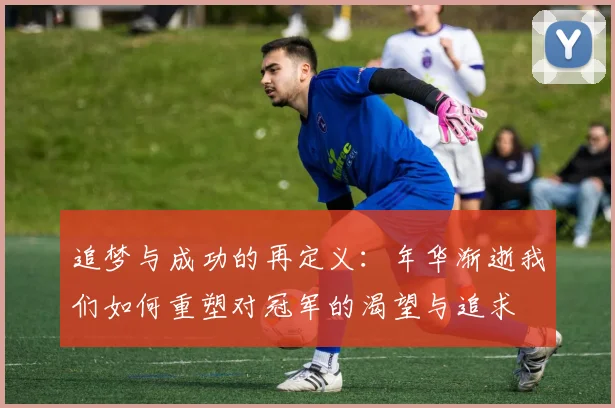 追梦与成功的再定义：年华渐逝我们如何重塑对冠军的渴望与追求