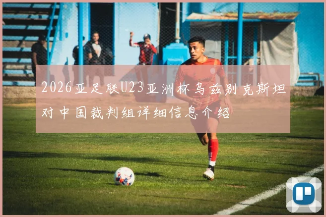 2026亚足联U23亚洲杯乌兹别克斯坦对中国裁判组详细信息介绍