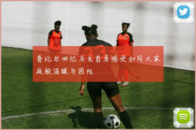 普比尔回忆马竞首秀感受如同大家庭般温暖与团结