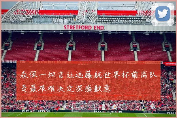 森保一坦言让远藤航世界杯前离队是最艰难决定深感歉意