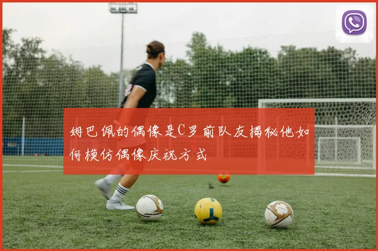 姆巴佩的偶像是C罗前队友揭秘他如何模仿偶像庆祝方式