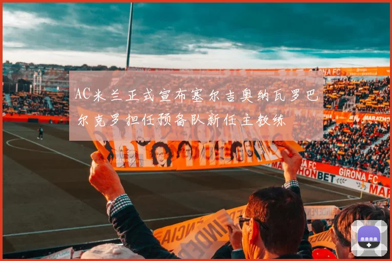 AC米兰正式宣布塞尔吉奥纳瓦罗巴尔克罗担任预备队新任主教练