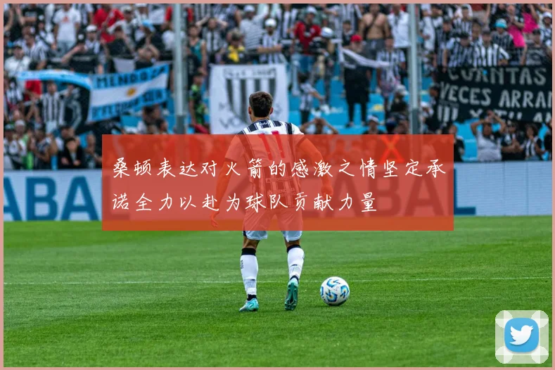 桑顿表达对火箭的感激之情坚定承诺全力以赴为球队贡献力量