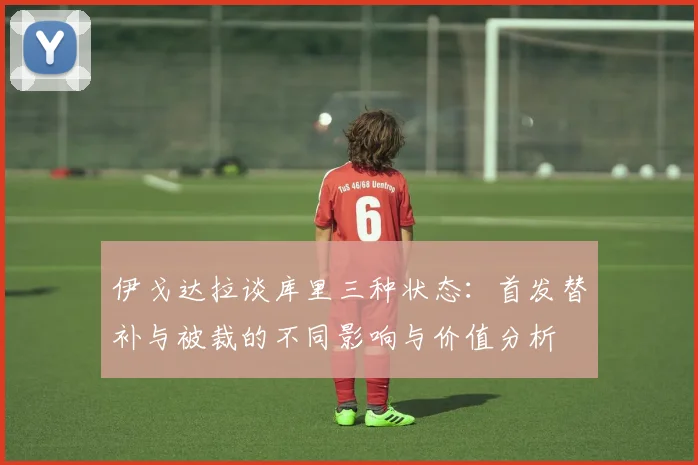 伊戈达拉谈库里三种状态：首发替补与被裁的不同影响与价值分析