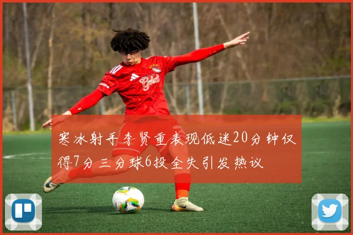 寒冰射手李贤重表现低迷20分钟仅得7分三分球6投全失引发热议