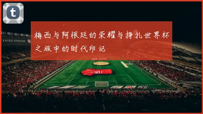 梅西与阿根廷的荣耀与挣扎世界杯之旅中的时代印记