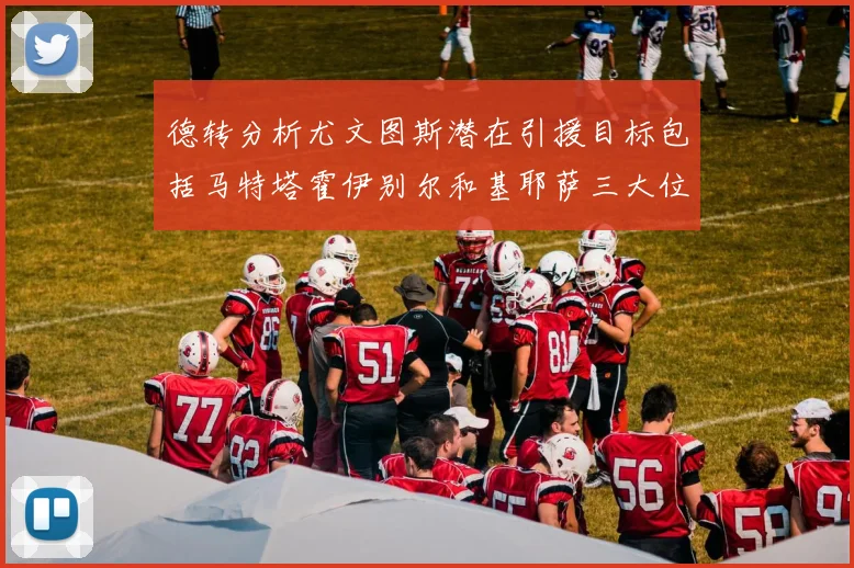 德转分析尤文图斯潜在引援目标包括马特塔霍伊别尔和基耶萨三大位置补强方案