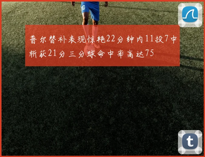 普尔替补表现惊艳22分钟内11投7中斩获21分三分球命中率高达75