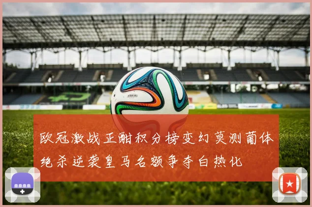 欧冠激战正酣积分榜变幻莫测葡体绝杀逆袭皇马名额争夺白热化