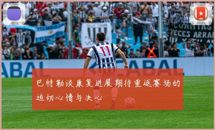巴特勒谈康复进展期待重返赛场的迫切心情与决心