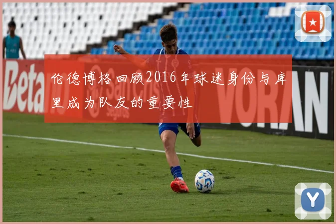 伦德博格回顾2016年球迷身份与库里成为队友的重要性