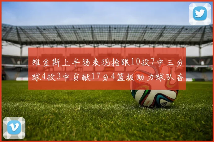 维金斯上半场表现抢眼10投7中三分球4投3中贡献17分4篮板助力球队奋战
