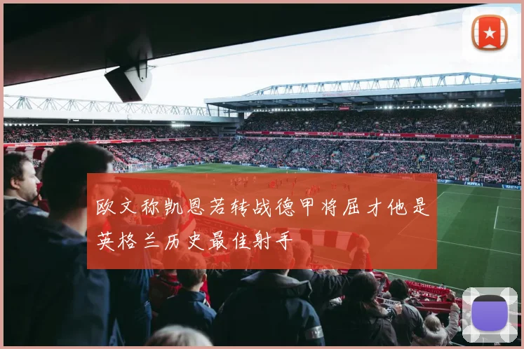 欧文称凯恩若转战德甲将屈才他是英格兰历史最佳射手