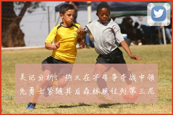 美记分析：热火在字母争夺战中领先勇士紧随其后森林狼位列第三尼克斯处于最后位置