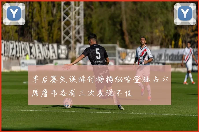 季后赛失误排行榜揭秘哈登独占六席詹韦各有三次表现不佳