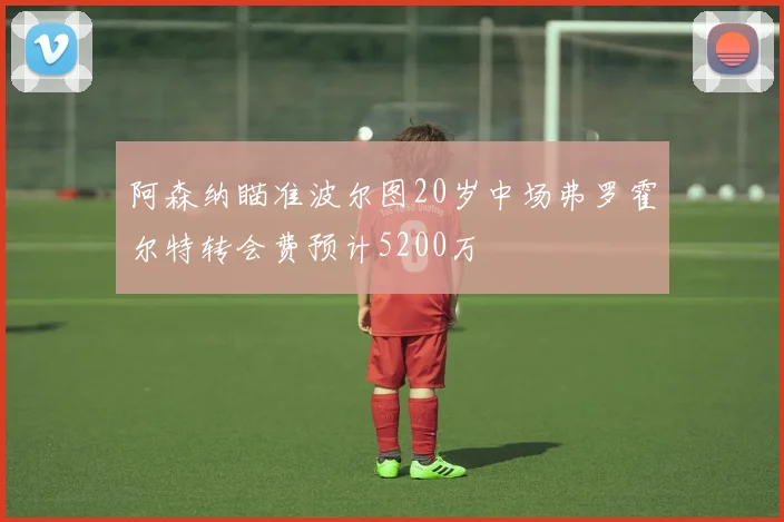 阿森纳瞄准波尔图20岁中场弗罗霍尔特转会费预计5200万